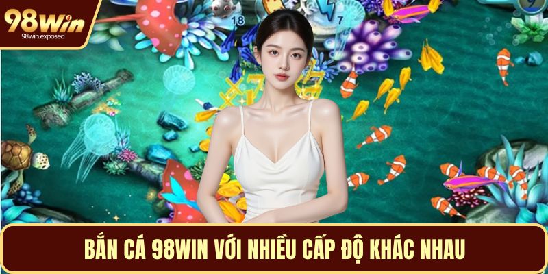 Bắn cá 98WIN với nhiều cấp độ khác nhau