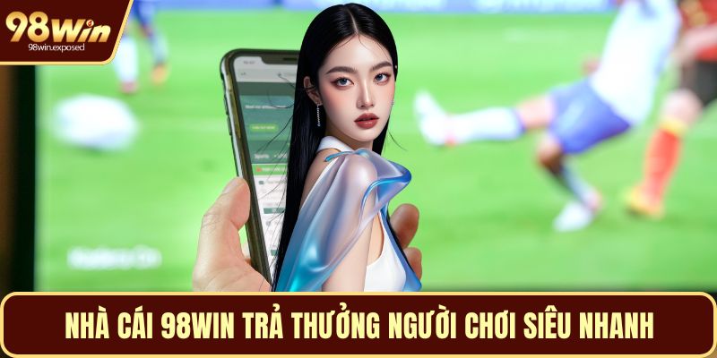Nhà cái 98WIN trả thưởng người chơi siêu nhanh